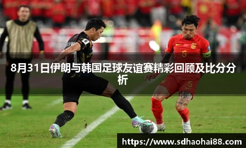 8月31日伊朗与韩国足球友谊赛精彩回顾及比分分析