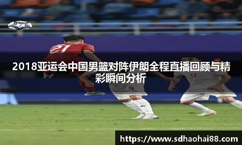 2018亚运会中国男篮对阵伊朗全程直播回顾与精彩瞬间分析