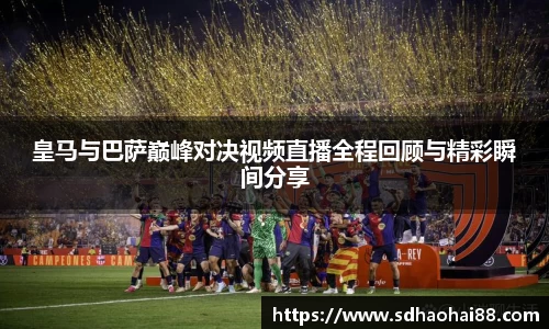 皇马与巴萨巅峰对决视频直播全程回顾与精彩瞬间分享